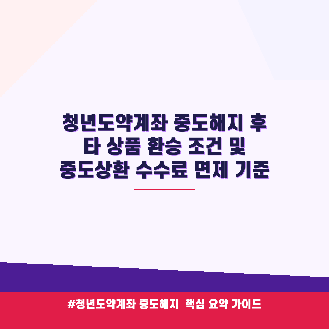 청년도약계좌 중도해지 후 타 상품 환승 조건 및 중도상환 수수료 면제 기준 안내 가이드 (클릭 시 원문 이동)
